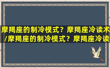 摩羯座的制冷模式？摩羯座冷读术/摩羯座的制冷模式？摩羯座冷读术-我的网站