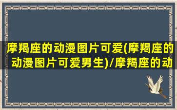 摩羯座的动漫图片可爱(摩羯座的动漫图片可爱男生)/摩羯座的动漫图片可爱(摩羯座的动漫图片可爱男生)-我的网站