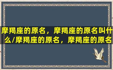 摩羯座的原名，摩羯座的原名叫什么/摩羯座的原名，摩羯座的原名叫什么-我的网站