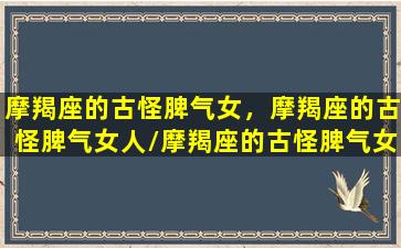 摩羯座的古怪脾气女，摩羯座的古怪脾气女人/摩羯座的古怪脾气女，摩羯座的古怪脾气女人-我的网站