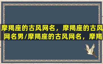 摩羯座的古风网名，摩羯座的古风网名男/摩羯座的古风网名，摩羯座的古风网名男-我的网站