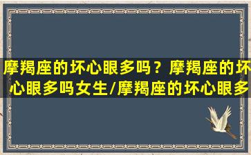 摩羯座的坏心眼多吗？摩羯座的坏心眼多吗女生/摩羯座的坏心眼多吗？摩羯座的坏心眼多吗女生-我的网站