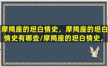 摩羯座的坦白情史，摩羯座的坦白情史有哪些/摩羯座的坦白情史，摩羯座的坦白情史有哪些-我的网站