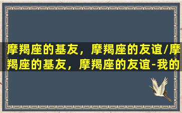 摩羯座的基友，摩羯座的友谊/摩羯座的基友，摩羯座的友谊-我的网站(摩羯的友情星座)