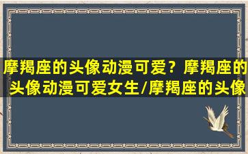 摩羯座的头像动漫可爱？摩羯座的头像动漫可爱女生/摩羯座的头像动漫可爱？摩羯座的头像动漫可爱女生-我的网站