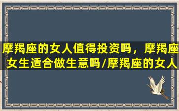 摩羯座的女人值得投资吗，摩羯座女生适合做生意吗/摩羯座的女人值得投资吗，摩羯座女生适合做生意吗-我的网站