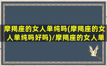 摩羯座的女人单纯吗(摩羯座的女人单纯吗好吗)/摩羯座的女人单纯吗(摩羯座的女人单纯吗好吗)-我的网站