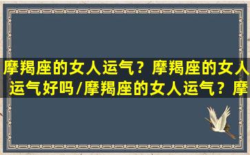 摩羯座的女人运气？摩羯座的女人运气好吗/摩羯座的女人运气？摩羯座的女人运气好吗-我的网站