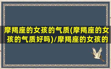 摩羯座的女孩的气质(摩羯座的女孩的气质好吗)/摩羯座的女孩的气质(摩羯座的女孩的气质好吗)-我的网站