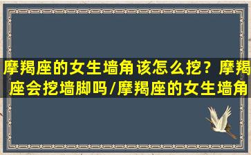 摩羯座的女生墙角该怎么挖？摩羯座会挖墙脚吗/摩羯座的女生墙角该怎么挖？摩羯座会挖墙脚吗-我的网站