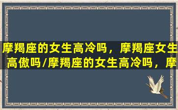 摩羯座的女生高冷吗，摩羯座女生高傲吗/摩羯座的女生高冷吗，摩羯座女生高傲吗-我的网站