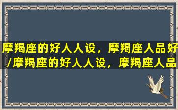 摩羯座的好人人设，摩羯座人品好/摩羯座的好人人设，摩羯座人品好-我的网站