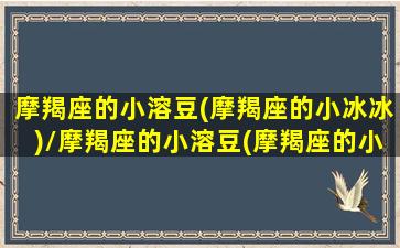 摩羯座的小溶豆(摩羯座的小冰冰)/摩羯座的小溶豆(摩羯座的小冰冰)-我的网站