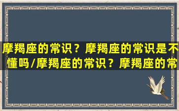 摩羯座的常识？摩羯座的常识是不懂吗/摩羯座的常识？摩羯座的常识是不懂吗-我的网站