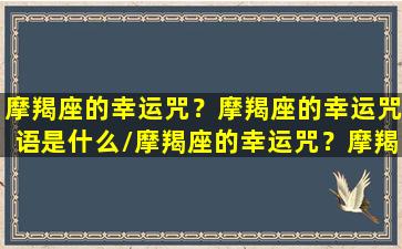 摩羯座的幸运咒？摩羯座的幸运咒语是什么/摩羯座的幸运咒？摩羯座的幸运咒语是什么-我的网站