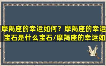 摩羯座的幸运如何？摩羯座的幸运宝石是什么宝石/摩羯座的幸运如何？摩羯座的幸运宝石是什么宝石-我的网站