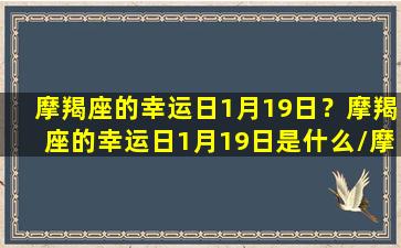 摩羯座的幸运日1月19日？摩羯座的幸运日1月19日是什么/摩羯座的幸运日1月19日？摩羯座的幸运日1月19日是什么-我的网站