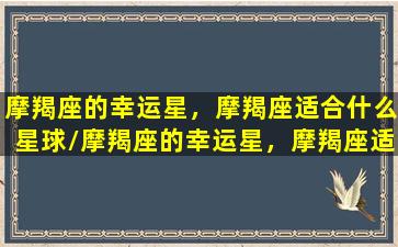 摩羯座的幸运星，摩羯座适合什么星球/摩羯座的幸运星，摩羯座适合什么星球-我的网站