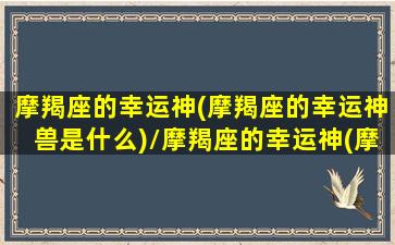 摩羯座的幸运神(摩羯座的幸运神兽是什么)/摩羯座的幸运神(摩羯座的幸运神兽是什么)-我的网站