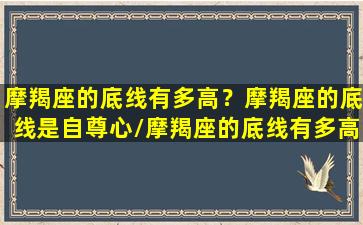 摩羯座的底线有多高？摩羯座的底线是自尊心/摩羯座的底线有多高？摩羯座的底线是自尊心-我的网站