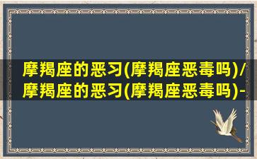 摩羯座的恶习(摩羯座恶毒吗)/摩羯座的恶习(摩羯座恶毒吗)-我的网站