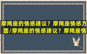 摩羯座的情感建议？摩羯座情感方面/摩羯座的情感建议？摩羯座情感方面-我的网站