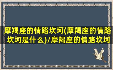 摩羯座的情路坎坷(摩羯座的情路坎坷是什么)/摩羯座的情路坎坷(摩羯座的情路坎坷是什么)-我的网站