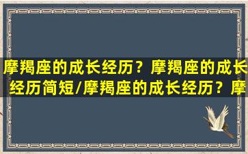 摩羯座的成长经历？摩羯座的成长经历简短/摩羯座的成长经历？摩羯座的成长经历简短-我的网站