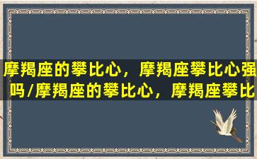 摩羯座的攀比心，摩羯座攀比心强吗/摩羯座的攀比心，摩羯座攀比心强吗-我的网站