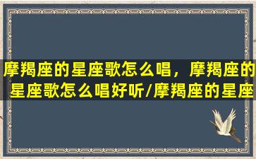 摩羯座的星座歌怎么唱，摩羯座的星座歌怎么唱好听/摩羯座的星座歌怎么唱，摩羯座的星座歌怎么唱好听-我的网站