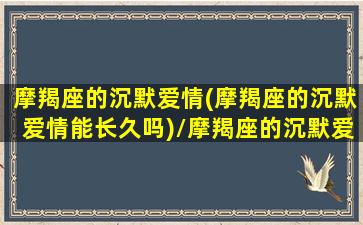 摩羯座的沉默爱情(摩羯座的沉默爱情能长久吗)/摩羯座的沉默爱情(摩羯座的沉默爱情能长久吗)-我的网站