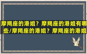 摩羯座的港姐？摩羯座的港姐有哪些/摩羯座的港姐？摩羯座的港姐有哪些-我的网站