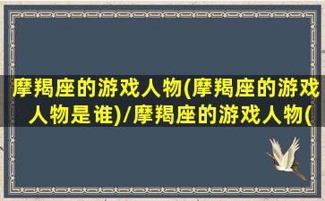 摩羯座的游戏人物(摩羯座的游戏人物是谁)/摩羯座的游戏人物(摩羯座的游戏人物是谁)-我的网站