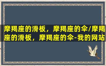 摩羯座的滑板，摩羯座的伞/摩羯座的滑板，摩羯座的伞-我的网站