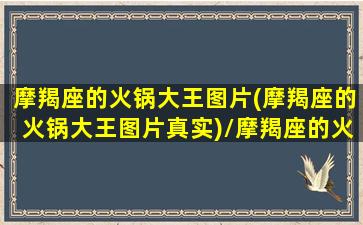 摩羯座的火锅大王图片(摩羯座的火锅大王图片真实)/摩羯座的火锅大王图片(摩羯座的火锅大王图片真实)-我的网站