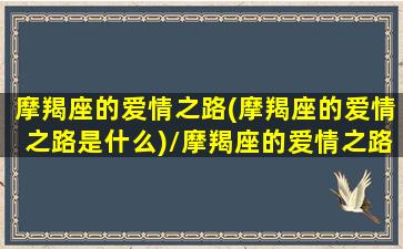 摩羯座的爱情之路(摩羯座的爱情之路是什么)/摩羯座的爱情之路(摩羯座的爱情之路是什么)-我的网站