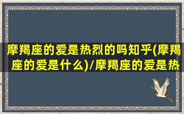 摩羯座的爱是热烈的吗知乎(摩羯座的爱是什么)/摩羯座的爱是热烈的吗知乎(摩羯座的爱是什么)-我的网站