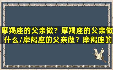 摩羯座的父亲做？摩羯座的父亲做什么/摩羯座的父亲做？摩羯座的父亲做什么-我的网站