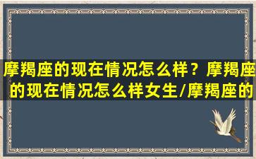 摩羯座的现在情况怎么样？摩羯座的现在情况怎么样女生/摩羯座的现在情况怎么样？摩羯座的现在情况怎么样女生-我的网站