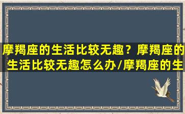 摩羯座的生活比较无趣？摩羯座的生活比较无趣怎么办/摩羯座的生活比较无趣？摩羯座的生活比较无趣怎么办-我的网站