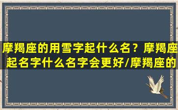 摩羯座的用雪字起什么名？摩羯座起名字什么名字会更好/摩羯座的用雪字起什么名？摩羯座起名字什么名字会更好-我的网站