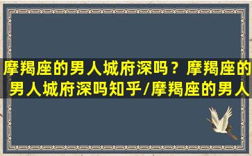 摩羯座的男人城府深吗？摩羯座的男人城府深吗知乎/摩羯座的男人城府深吗？摩羯座的男人城府深吗知乎-我的网站