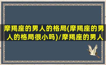 摩羯座的男人的格局(摩羯座的男人的格局很小吗)/摩羯座的男人的格局(摩羯座的男人的格局很小吗)-我的网站