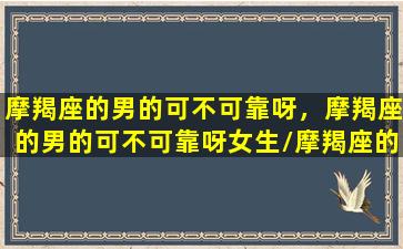 摩羯座的男的可不可靠呀，摩羯座的男的可不可靠呀女生/摩羯座的男的可不可靠呀，摩羯座的男的可不可靠呀女生-我的网站