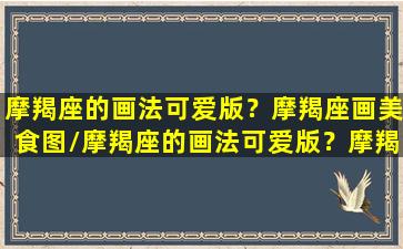 摩羯座的画法可爱版？摩羯座画美食图/摩羯座的画法可爱版？摩羯座画美食图-我的网站