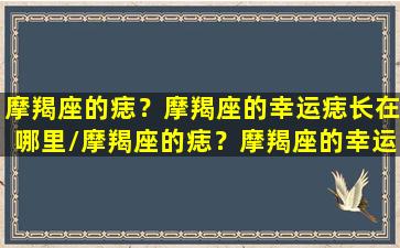 摩羯座的痣？摩羯座的幸运痣长在哪里/摩羯座的痣？摩羯座的幸运痣长在哪里-我的网站