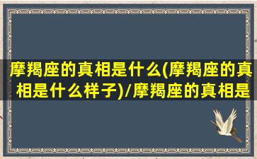 摩羯座的真相是什么(摩羯座的真相是什么样子)/摩羯座的真相是什么(摩羯座的真相是什么样子)-我的网站