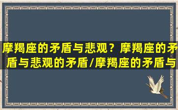 摩羯座的矛盾与悲观？摩羯座的矛盾与悲观的矛盾/摩羯座的矛盾与悲观？摩羯座的矛盾与悲观的矛盾-我的网站