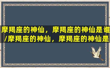 摩羯座的神仙，摩羯座的神仙是谁/摩羯座的神仙，摩羯座的神仙是谁-我的网站