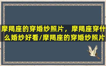 摩羯座的穿婚纱照片，摩羯座穿什么婚纱好看/摩羯座的穿婚纱照片，摩羯座穿什么婚纱好看-我的网站